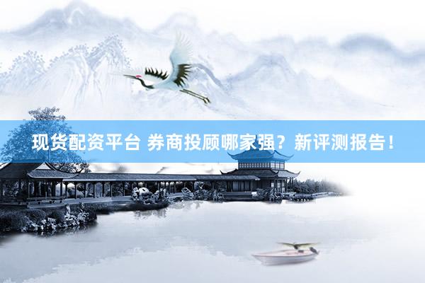 现货配资平台 券商投顾哪家强？新评测报告！