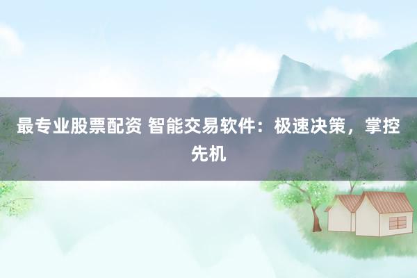 最专业股票配资 智能交易软件：极速决策，掌控先机