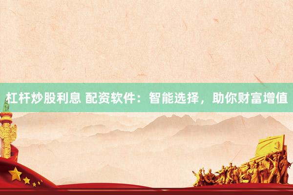 杠杆炒股利息 配资软件：智能选择，助你财富增值