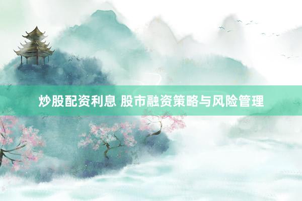 炒股配资利息 股市融资策略与风险管理