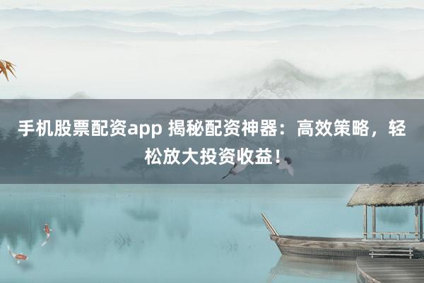 手机股票配资app 揭秘配资神器：高效策略，轻松放大投资收益！