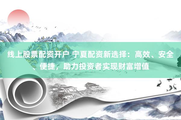 线上股票配资开户 宁夏配资新选择：高效、安全、便捷，助力投资者实现财富增值