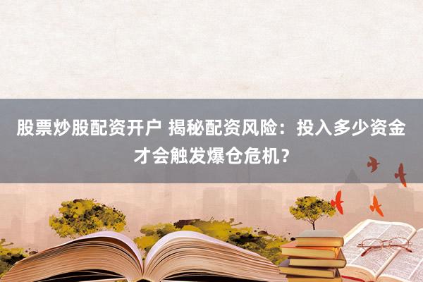 股票炒股配资开户 揭秘配资风险：投入多少资金才会触发爆仓危机？
