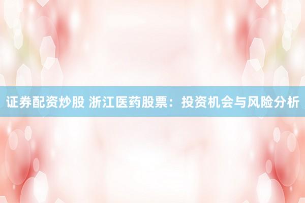 证券配资炒股 浙江医药股票：投资机会与风险分析