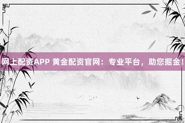 网上配资APP 黄金配资官网：专业平台，助您掘金！