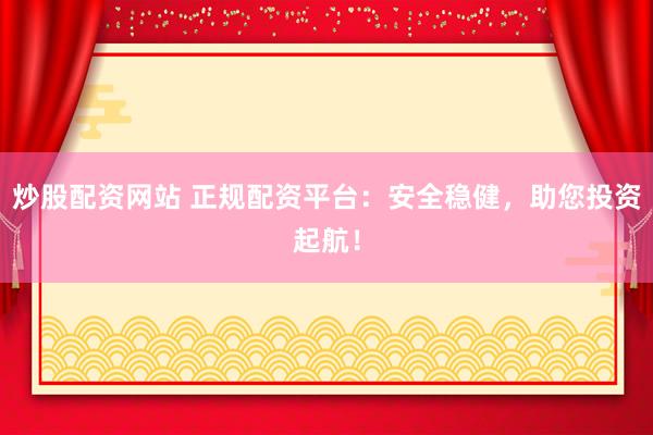 炒股配资网站 正规配资平台：安全稳健，助您投资起航！