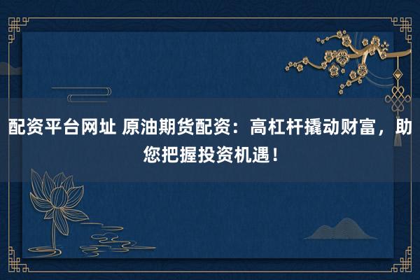 配资平台网址 原油期货配资：高杠杆撬动财富，助您把握投资机遇！