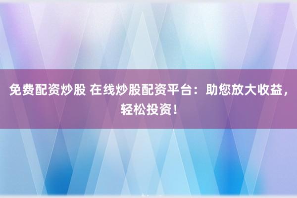 免费配资炒股 在线炒股配资平台：助您放大收益，轻松投资！