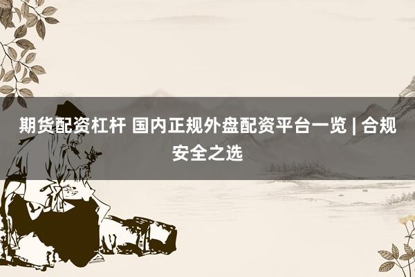 期货配资杠杆 国内正规外盘配资平台一览 | 合规安全之选