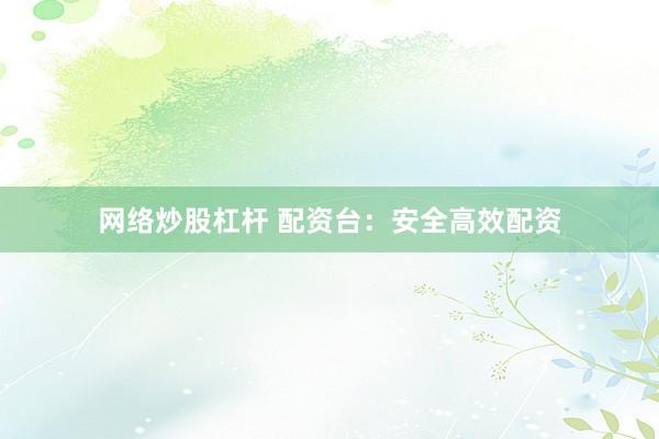 网络炒股杠杆 配资台：安全高效配资
