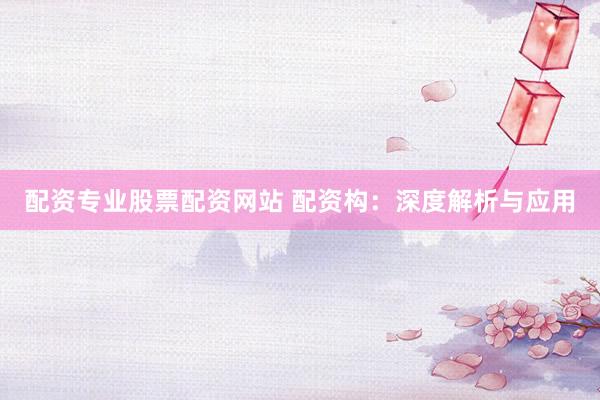 配资专业股票配资网站 配资构：深度解析与应用