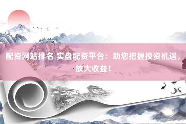 配资网站排名 实盘配资平台：助您把握投资机遇，放大收益！