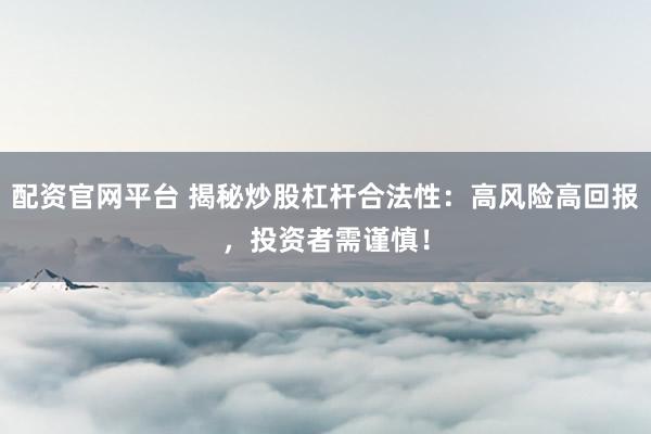 配资官网平台 揭秘炒股杠杆合法性：高风险高回报，投资者需谨慎！
