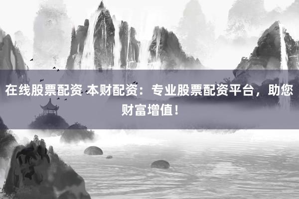 在线股票配资 本财配资：专业股票配资平台，助您财富增值！