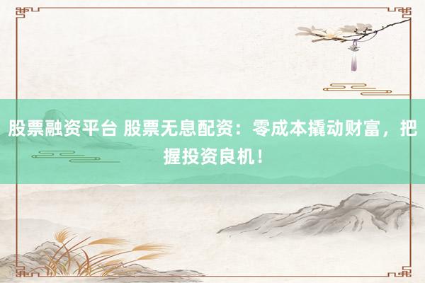 股票融资平台 股票无息配资：零成本撬动财富，把握投资良机！