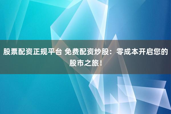 股票配资正规平台 免费配资炒股：零成本开启您的股市之旅！
