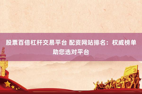 股票百倍杠杆交易平台 配资网站排名：权威榜单助您选对平台