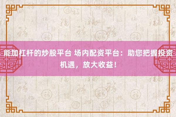能加杠杆的炒股平台 场内配资平台：助您把握投资机遇，放大收益！