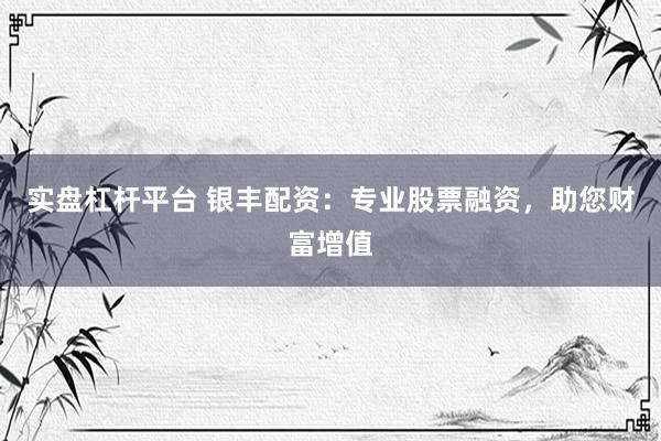 实盘杠杆平台 银丰配资：专业股票融资，助您财富增值