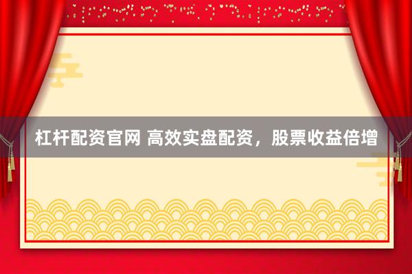 杠杆配资官网 高效实盘配资，股票收益倍增