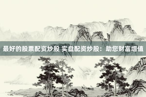 最好的股票配资炒股 实盘配资炒股：助您财富增值