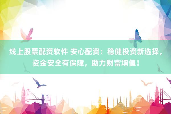 线上股票配资软件 安心配资：稳健投资新选择，资金安全有保障，助力财富增值！