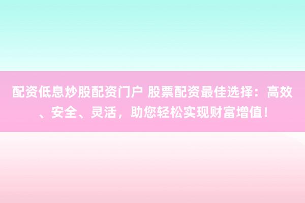 配资低息炒股配资门户 股票配资最佳选择：高效、安全、灵活，助您轻松实现财富增值！