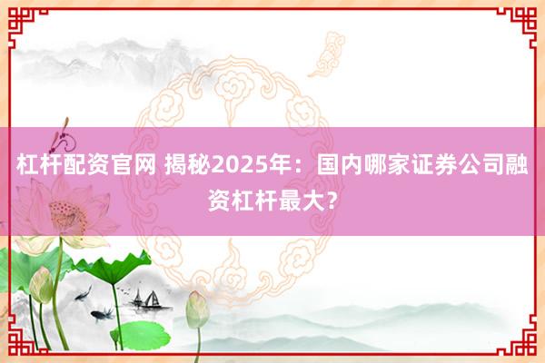 杠杆配资官网 揭秘2025年：国内哪家证券公司融资杠杆最大？