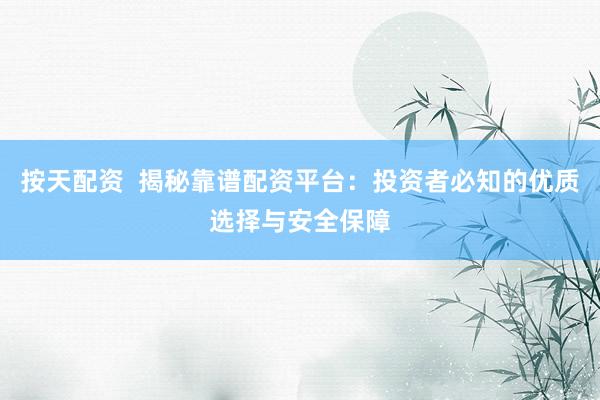 按天配资  揭秘靠谱配资平台：投资者必知的优质选择与安全保障