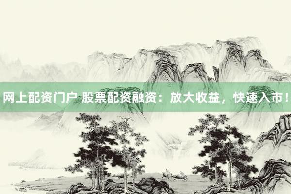 网上配资门户 股票配资融资：放大收益，快速入市！
