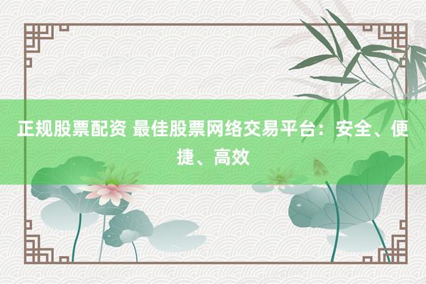 正规股票配资 最佳股票网络交易平台:安全、便捷、高效