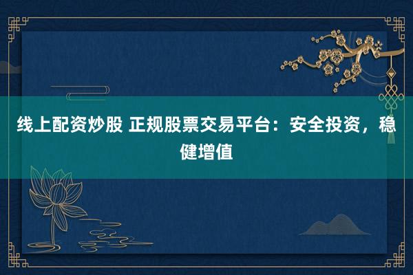 线上配资炒股 正规股票交易平台：安全投资，稳健增值
