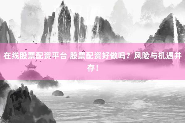 在线股票配资平台 股票配资好做吗？风险与机遇并存！