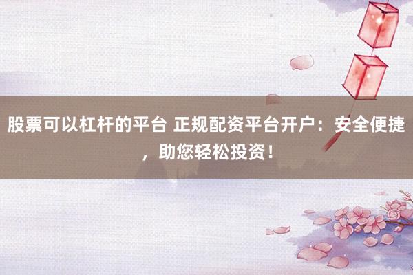 股票可以杠杆的平台 正规配资平台开户：安全便捷，助您轻松投资！
