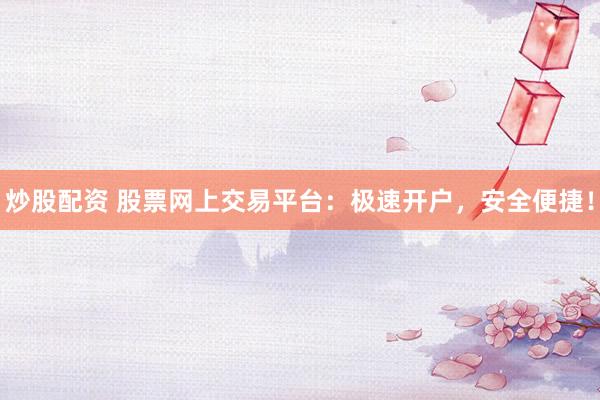 炒股配资 股票网上交易平台：极速开户，安全便捷！