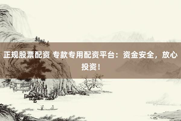正规股票配资 专款专用配资平台：资金安全，放心投资！
