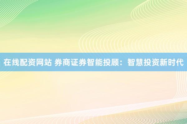 在线配资网站 券商证券智能投顾：智慧投资新时代