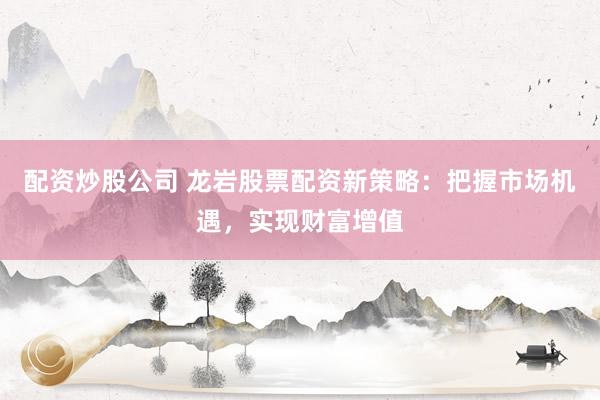 配资炒股公司 龙岩股票配资新策略：把握市场机遇，实现财富增值