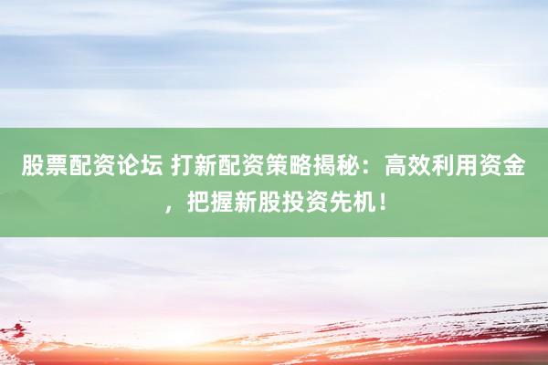股票配资论坛 打新配资策略揭秘：高效利用资金，把握新股投资先机！