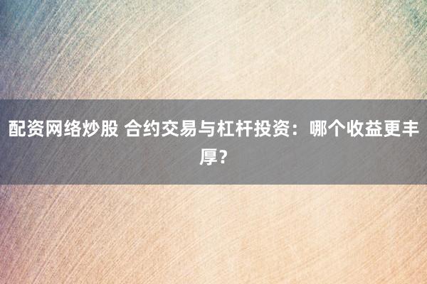 配资网络炒股 合约交易与杠杆投资：哪个收益更丰厚？