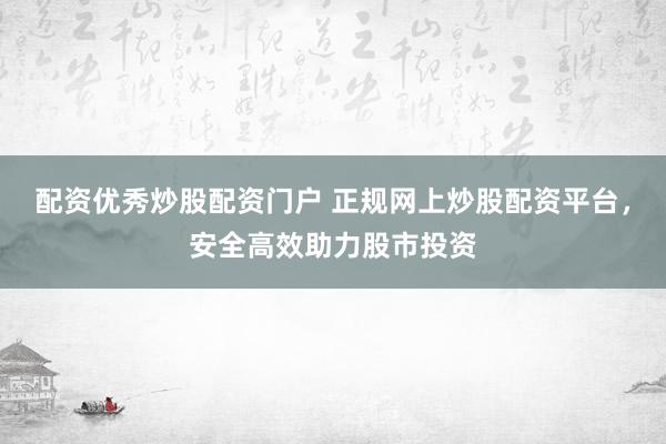 配资优秀炒股配资门户 正规网上炒股配资平台，安全高效助力股市投资