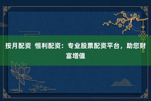 按月配资 恒利配资:专业股票配资平台,助您财富增值