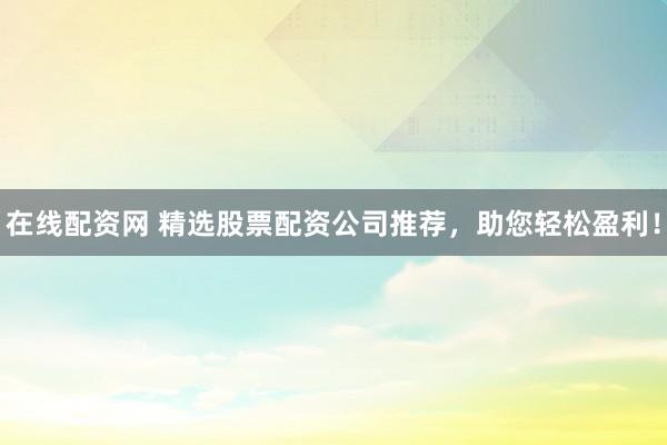 在线配资网 精选股票配资公司推荐,助您轻松盈利!