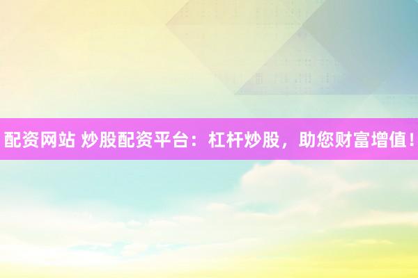 配资网站 炒股配资平台:杠杆炒股,助您财富增值!