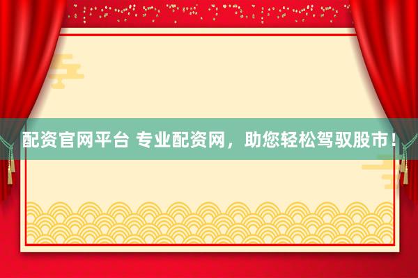 配资官网平台 专业配资网，助您轻松驾驭股市！
