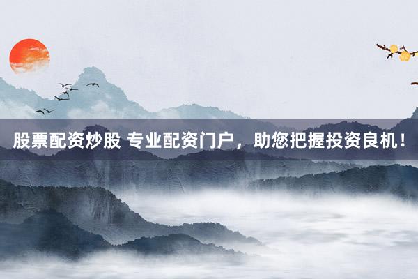 股票配资炒股 专业配资门户，助您把握投资良机！
