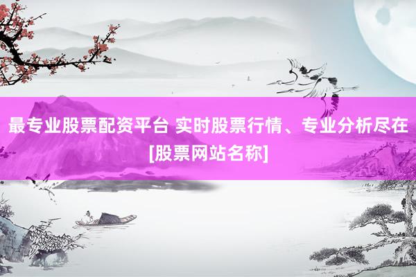 最专业股票配资平台 实时股票行情、专业分析尽在[股票网站名称]