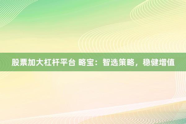 股票加大杠杆平台 略宝：智选策略，稳健增值