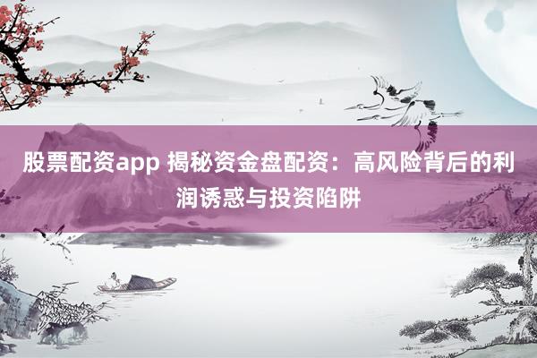 股票配资app 揭秘资金盘配资：高风险背后的利润诱惑与投资陷阱
