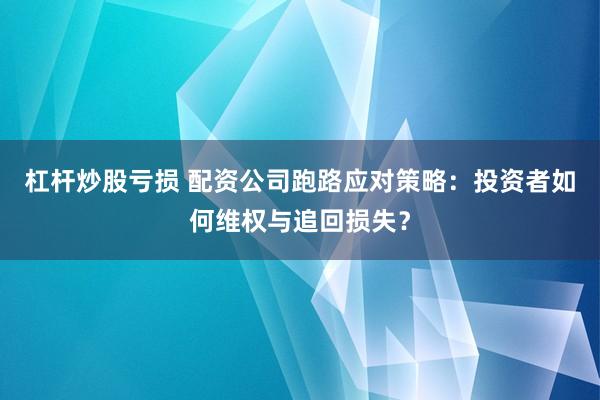 杠杆炒股亏损 配资公司跑路应对策略：投资者如何维权与追回损失？